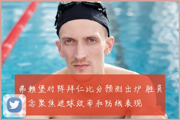弗赖堡对阵拜仁比分预测出炉 胜负悬念聚焦进球效率和防线表现