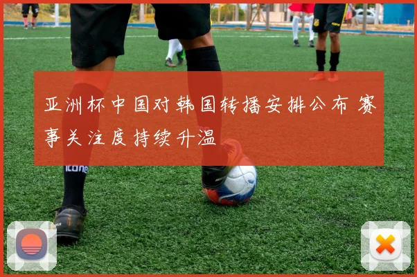 亚洲杯中国对韩国转播安排公布 赛事关注度持续升温