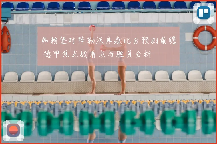 弗赖堡对阵勒沃库森比分预测前瞻 德甲焦点战看点与胜负分析