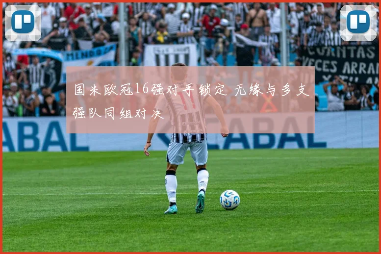 国米欧冠16强对手锁定 无缘与多支强队同组对决