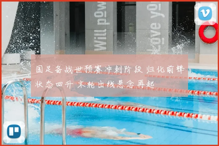 国足备战世预赛冲刺阶段 归化前锋状态回升 末轮出线悬念再起