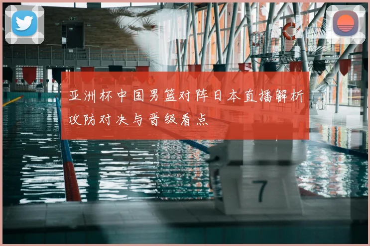 亚洲杯中国男篮对阵日本直播解析攻防对决与晋级看点