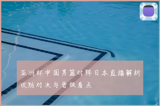亚洲杯中国男篮对阵日本直播解析攻防对决与晋级看点