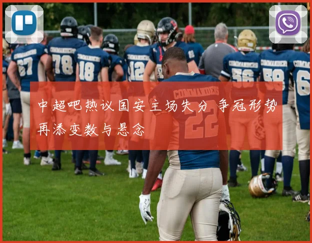 中超吧热议国安主场失分 争冠形势再添变数与悬念