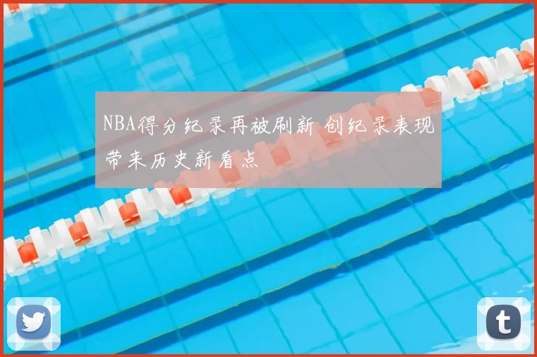 NBA得分纪录再被刷新 创纪录表现带来历史新看点