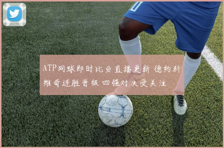 ATP网球即时比分直播更新 德约科维奇连胜晋级 四强对决受关注
