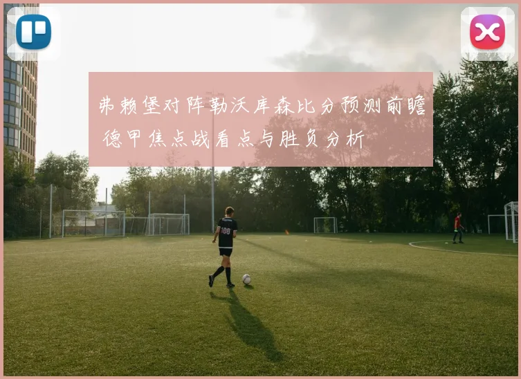 弗赖堡对阵勒沃库森比分预测前瞻 德甲焦点战看点与胜负分析